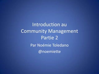 Introduction au
Community Management
Partie 2
Par Noémie Toledano
@noemiette
 