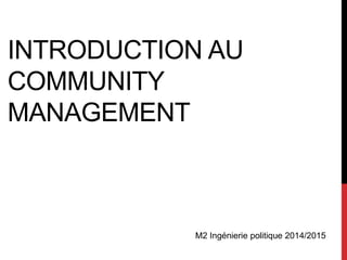 INTRODUCTION AU
COMMUNITY
MANAGEMENT
M2 Ingénierie politique 2014/2015
 