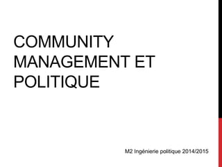 COMMUNITY 
MANAGEMENT ET 
POLITIQUE 
M2 Ingénierie politique 2014/2015 
 