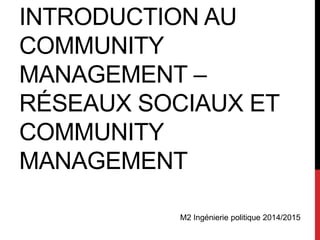 INTRODUCTION AU 
COMMUNITY 
MANAGEMENT – 
RÉSEAUX SOCIAUX ET 
COMMUNITY 
MANAGEMENT 
M2 Ingénierie politique 2014/2015 
 