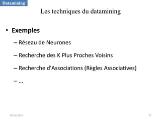 Les techniques du datamining
• Exemples
– Réseau de Neurones
– Recherche des K Plus Proches Voisins
– Recherche d'Associations (Règles Associatives)
– …
Datamining
10/11/2023 27
 