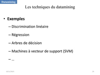 Les techniques du datamining
• Exemples
– Discrimination linéaire
– Régression
– Arbres de décision
– Machines à vecteur de support (SVM)
– …
Datamining
10/11/2023 29
 