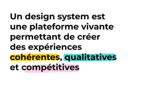 Un design system est
une plateforme vivante
permettant de créer
des expériences
cohérentes, qualitatives
et compétitives
 