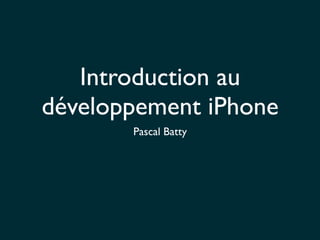 Introduction au
développement iPhone
Pascal Batty
 