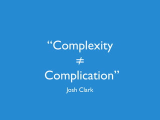 “Complexity
≠
Complication”
Josh Clark
 