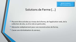 Solutions de Ferme […]
• Peuvent-être activées au niveau de la ferme, de l’application web, de la
collection de site, ou d’un site en particulier;
• Nécessite redéploiement pour une reconstruction de ferme;
• Cause une réinitialisation du serveur;
@NikCharlebois
NikCharlebois.com
 