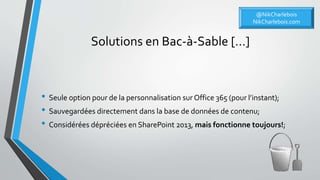 Solutions en Bac-à-Sable […]
• Seule option pour de la personnalisation sur Office 365 (pour l’instant);
• Sauvegardées directement dans la base de données de contenu;
• Considérées dépréciées en SharePoint 2013, mais fonctionne toujours!;
@NikCharlebois
NikCharlebois.com
 