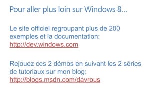 Pour aller plus loin sur Windows 8…

Le site officiel regroupant plus de 200
exemples et la documentation:
http://dev.windows.com

Rejouez ces 2 démos en suivant les 2 séries
de tutoriaux sur mon blog:
http://blogs.msdn.com/davrous
 