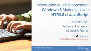 Introduction au développement
        Windows 8 ModernUI avec
             HTML5 et JavaScript
                             David Rousset
                        Technical Evangelist
                           Microsoft France
                                           @davrous
                       http://blogs.msdn.com/davrous



Code / Développement
 