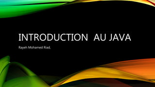 INTRODUCTION AU JAVA
Rayeh Mohamed Riad,
 