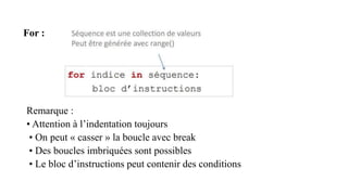 For :
Remarque :
• Attention à l’indentation toujours
• On peut « casser » la boucle avec break
• Des boucles imbriquées sont possibles
• Le bloc d’instructions peut contenir des conditions
 