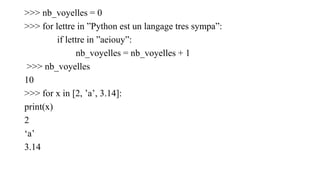 >>> nb_voyelles = 0
>>> for lettre in ”Python est un langage tres sympa”:
if lettre in ”aeiouy”:
nb_voyelles = nb_voyelles + 1
>>> nb_voyelles
10
>>> for x in [2, ’a’, 3.14]:
print(x)
2
‘a’
3.14
 