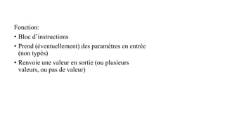 Fonction:
• Bloc d’instructions
• Prend (éventuellement) des paramètres en entrée
(non typés)
• Renvoie une valeur en sortie (ou plusieurs
valeurs, ou pas de valeur)
 