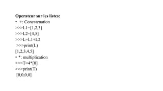 Operateur sur les listes:
• +: Concatenation
>>>L1=[1,2,3]
>>>L2=[4,5]
>>>L=L1+L2
>>>print(L)
[1,2,3,4,5]
• *: multiplication
>>>T=4*[0]
>>>print(T)
[0,0,0,0]
 
