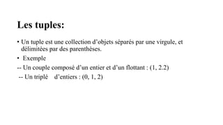 Les tuples:
• Un tuple est une collection d’objets séparés par une virgule, et
délimitées par des parenthèses.
• Exemple
-- Un couple composé d’un entier et d’un flottant : (1, 2.2)
-- Un triplé d’entiers : (0, 1, 2)
 