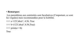 • Remarques
Les parenthèses aux extrémités sont facultatives (l’important, ce sont
les virgules) mais recommandées pour la lisibilité.
>>> a=123,'abcd ', 4.56, True
>>> b=(123,'abcd ',4.56,True)
>>> print(a==b)
True
 
