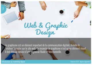 7
Le graphisme est un élément important de la communication digitale, il invite le
“visiteur” à rester sur le site web. En revanche le graphisme n’est qu’un élément visuel,
il doit être au service d’une ergnomie fluide et fonctionnelle.
Introduction au marketing digital Fabienne FELIX – Agence Upgrade U
 