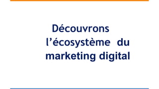 Découvrons
l’écosystème du
marketing digital
 