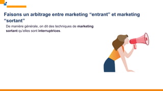 Faisons un arbitrage entre marketing “entrant” et marketing
“sortant”
De manière générale, on dit des techniques de marketing
sortant qu’elles sont interruptrices.
 