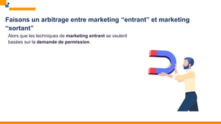 Faisons un arbitrage entre marketing “entrant” et marketing
“sortant”
Alors que les techniques de marketing entrant se veulent
basées sur la demande de permission.
 