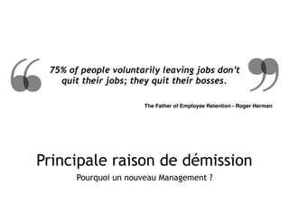 Principale raison de démission
Pourquoi un nouveau Management ?
75% of people voluntarily leaving jobs don’t
quit their jobs; they quit their bosses.
The Father of Employee Retention - Roger Herman
 