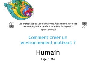 Humain
Enjeux 21e
Les entreprises actuelles ne savent pas comment gérer les
personnes ayant le système de valeur émergeant !
Spirale Dynamique
Comment créer un
environnement motivant ?
 