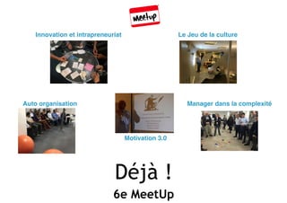 Déjà !
6e MeetUp
Innovation et intrapreneuriat Le Jeu de la culture
Auto organisation Manager dans la complexité
Motivation 3.0
 
