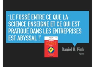 ‘LE FOSSÉ ENTRE CE QUE LA
SCIENCE ENSEIGNE ET CE QUI EST
PRATIQUÉ DANS LES ENTREPRISES
EST ABYSSAL !’
Daniel H. Pink
Auteur
 