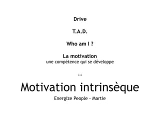 Motivation intrinsèque
Energize People - Martie
Drive
T.A.D.
Who am I ?
La motivation 
une compétence qui se développe
…
 