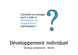 Développement individuel
Develop competence - Martie
Comment un manager
peut-il aider à
développer les
compétences
individuelles ?
 