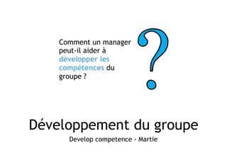 Développement du groupe
Develop competence - Martie
Comment un manager
peut-il aider à
développer les
compétences du
groupe ?
 