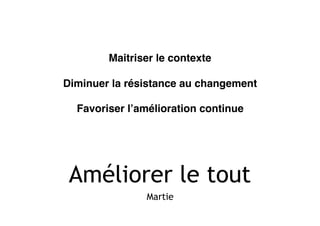 Améliorer le tout
Martie
Maitriser le contexte
Diminuer la résistance au changement
Favoriser l’amélioration continue
 