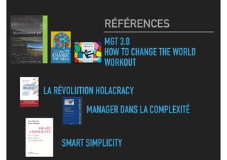 MGT 3.0
HOW TO CHANGE THE WORLD
WORKOUT
RÉFÉRENCES
LA RÉVOLUTION HOLACRACY
MANAGER DANS LA COMPLEXITÉ
SMART SIMPLICITY
 