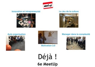 Déjà !
6e MeetUp
Innovation et intrapreneuriat Le Jeu de la culture
Auto organisation Manager dans la complexité
Motivatio...