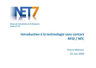 Réseau de Consultants et de Dirigeants
www.net-7.fr



             Introduction à la technologie sans contact
                                             RFID / NFC

                                           Pierre Métivier
                                              25 Juin 2009
 