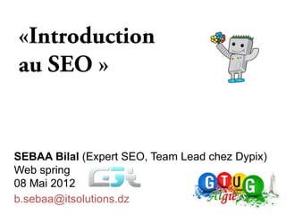 SEBAA Bilal (Expert SEO, Team Lead chez Dypix)
Web spring
08 Mai 2012
b.sebaa@itsolutions.dz
 