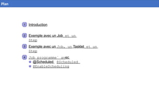 1 Introduction
2 Exemple avec un Job et un
Step
3 Exemple avec un Job, un Tasklet et un
Step
4 Job programme´ avec
@Scheduled @Scheduled
@EnableScheduling
2 / 40
Plan
 