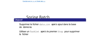 Exemple avec un Job, un Tasklet e
t
u
nStep
Spring Batch
Objectif
Supprimer le fichier data.csv apre`s ajout dans la base
de donne´es
Utiliser un Tasklet apre`s le premier Step pour supprimer
le fichier
29 / 40
 
