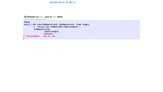 Exemple avec un Job e
t
u
nStep
Spring Batch
De´finissons un Bean pour le Job (dans
SpringBatchConfig)
@Bean
public Job job(JobRepository jobRepository, Step step1)
{ return new JobBuilder("Recrutement",
jobRepository)
.start(step1)
.build();
// Recrutement : nom du job
}
17 / 40
 