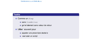 Exemple avec un Job, un Tasklet e
t
u
nStep
Spring Batch
Taskle
t
Comme un Step
sans ItemWriter
ge´ne´ralement sans valeur de retour
Utilise´ souvent pour
appeler une proce´dure stocke´e
exe´cuter un script
30 / 40
 