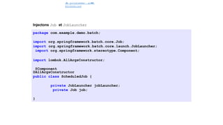 J
o
b programme´ avec
@Scheduled
Spring Batch
Injectons Job et JobLauncher
package com.example.demo.batch;
import org.springframework.batch.core.Job;
import org.springframework.batch.core.launch.JobLauncher;
import org.springframework.stereotype.Component;
import lombok.AllArgsConstructor;
@Component
@AllArgsConstructor
public class ScheduledJob {
private JobLauncher jobLauncher;
private Job job;
}
41 / 40
 