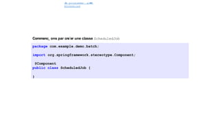 J
o
b programme´ avec
@Scheduled
Commenc¸ ons par cre´er une classe ScheduledJob
package com.example.demo.batch;
import org.springframework.stereotype.Component;
@Component
public class ScheduledJob {
}
40 / 40
 