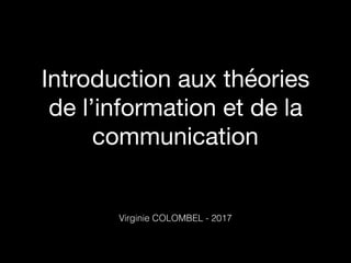 Introduction aux théories
de l’information et de la
communication
Virginie COLOMBEL - 2017
 