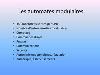 Les automates modulaires
•   <4’000 entrées sorties par CPU
•   Nombre d’entrées-sorties modulables
•   Comptage
•   Commandes d’axes
•   Pesage
•   Communications
•   Sécurité
•   Automatismes complexes, régulation
•   numérique, asservissements
 