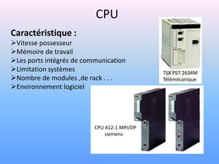 CPU
Caractéristique :
Vitesse possesseur
Mémoire de travail
Les ports intégrés de communication
Limitation systèmes                         TSX P57 2634M
Nombre de modules ,de rack . . .            Télémécanique
Environnement logiciel




                          CPU 412-1 MPI/DP
                              siemens
 