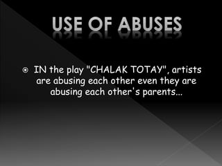  IN the play "CHALAK TOTAY", artists
are abusing each other even they are
abusing each other's parents...
 