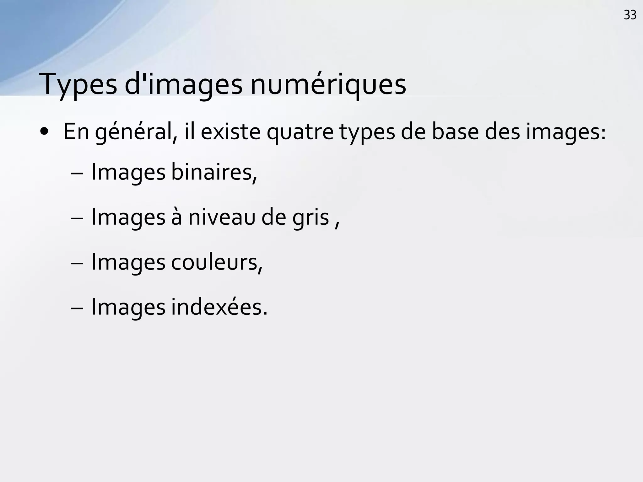 • En général, il existe quatre types de base des images:
– Images binaires,
– Images à niveau de gris ,
– Images couleurs,
– Images indexées.
Types d'images numériques
33
 