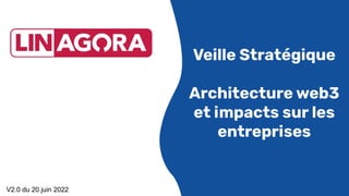 Veille Stratégique
Architecture web3
et impacts sur les
entreprises
V2.0 du 20 juin 2022
 