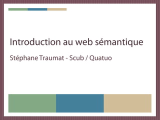Introduction au web sémantique
Stéphane Traumat - Scub / Quatuo
 