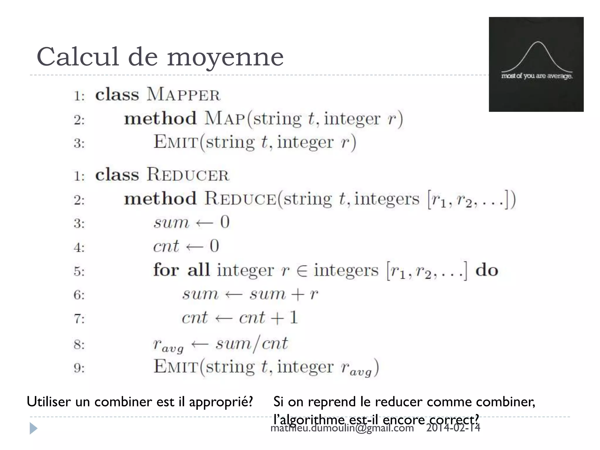Calcul de moyenne
Utiliser un combiner est il approprié? Si on reprend le reducer comme combiner,
l’algorithme est-il encore correct?mathieu.dumoulin@gmail.com 2014-02-14
 